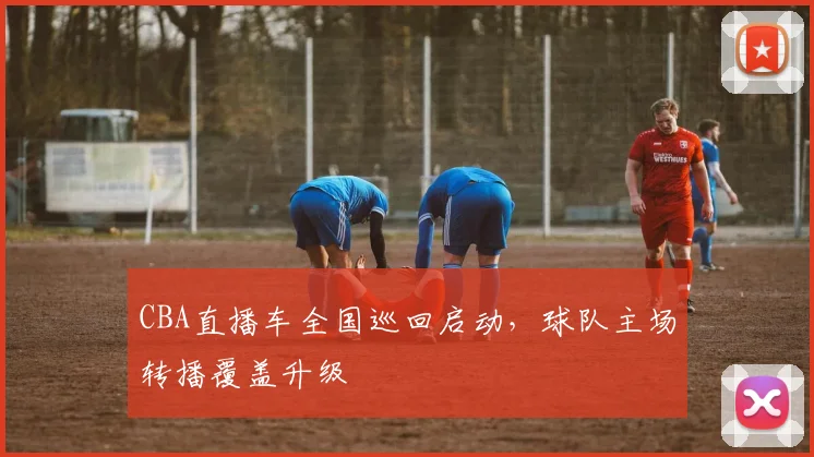 CBA直播车全国巡回启动，球队主场转播覆盖升级