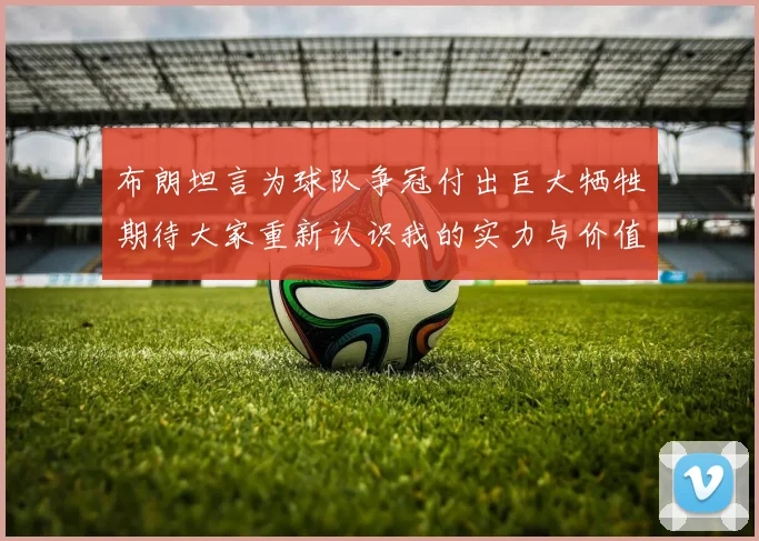 布朗坦言为球队争冠付出巨大牺牲期待大家重新认识我的实力与价值