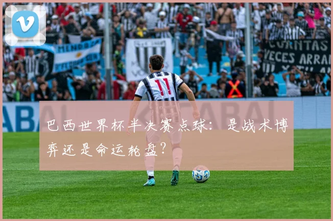 巴西世界杯半决赛点球：是战术博弈还是命运轮盘？