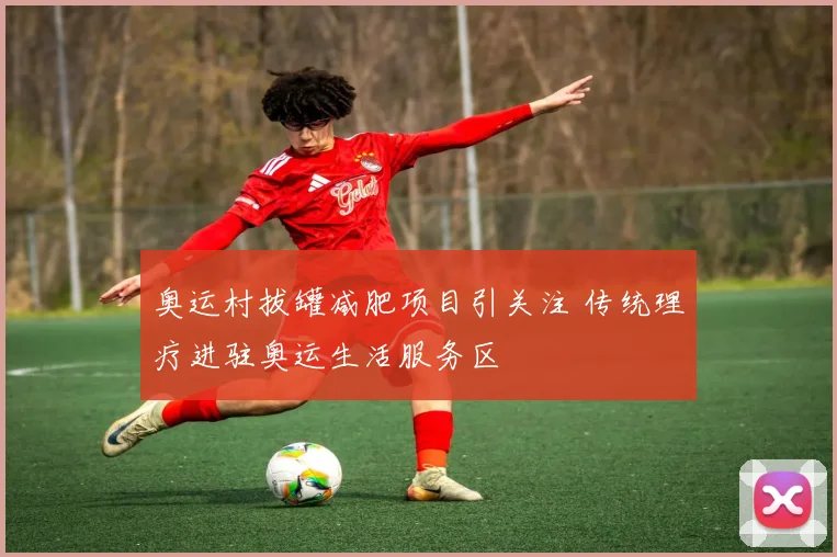 奥运村拔罐减肥项目引关注 传统理疗进驻奥运生活服务区