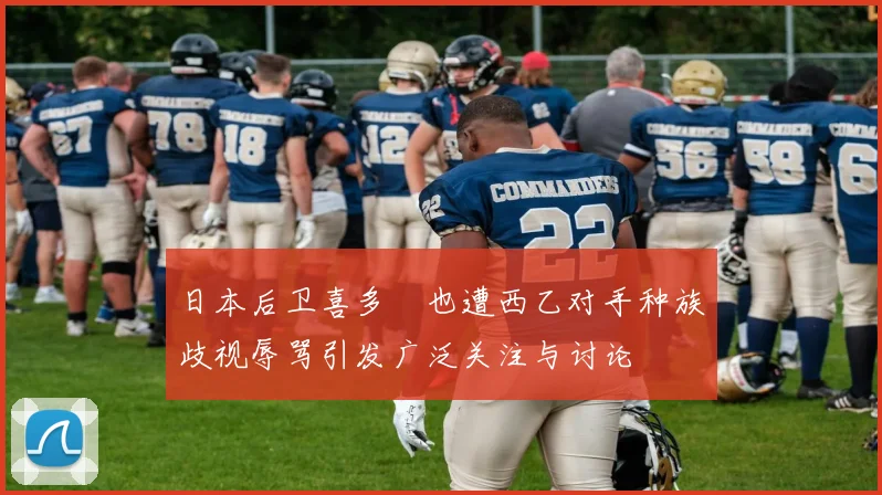 日本后卫喜多壱也遭西乙对手种族歧视辱骂引发广泛关注与讨论