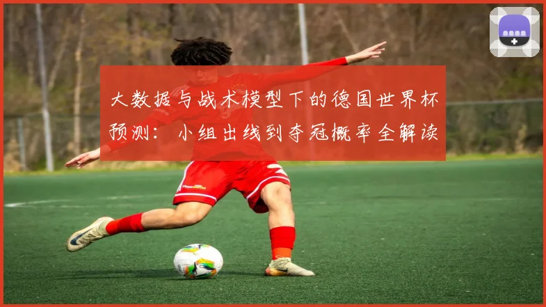 大数据与战术模型下的德国世界杯预测：小组出线到夺冠概率全解读